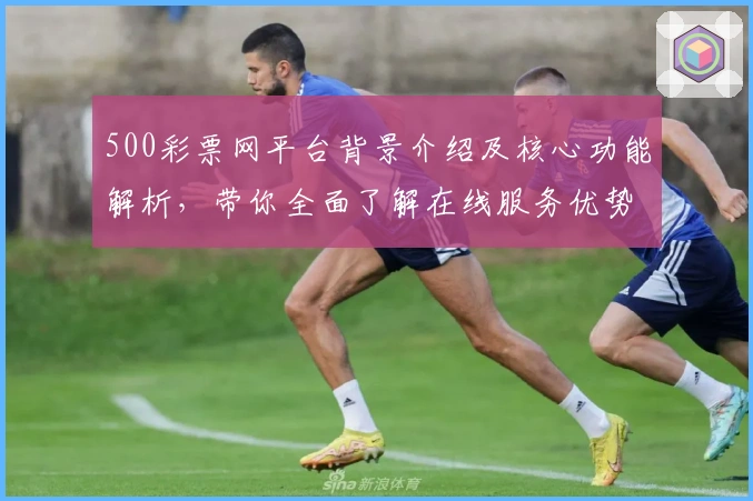 500彩票网平台背景介绍及核心功能解析，带你全面了解在线服务优势和使用技巧